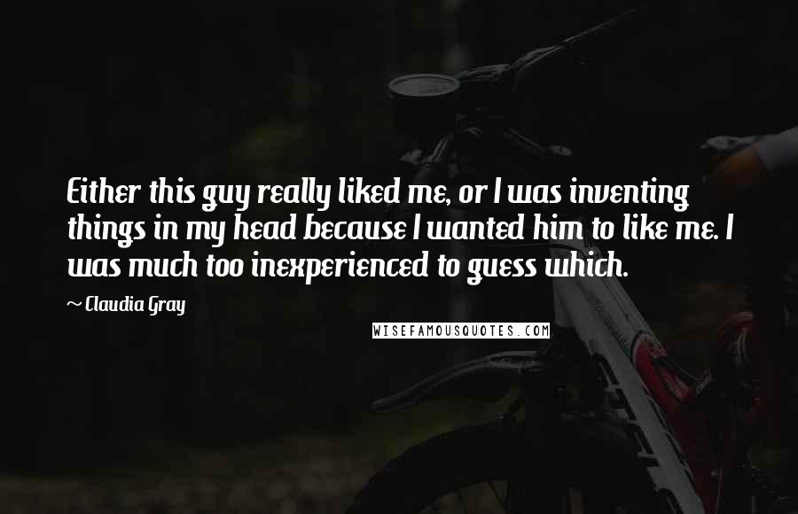 Claudia Gray Quotes: Either this guy really liked me, or I was inventing things in my head because I wanted him to like me. I was much too inexperienced to guess which.