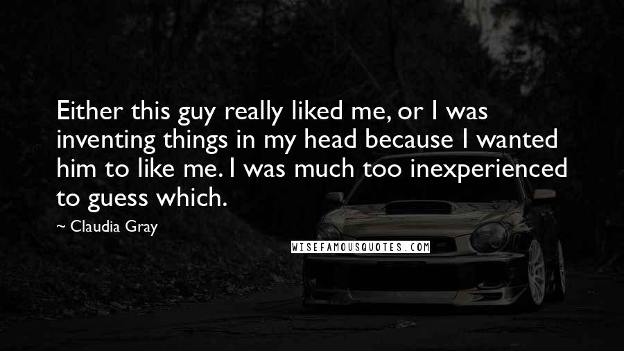 Claudia Gray Quotes: Either this guy really liked me, or I was inventing things in my head because I wanted him to like me. I was much too inexperienced to guess which.