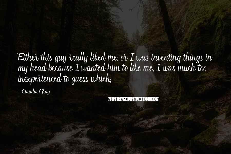 Claudia Gray Quotes: Either this guy really liked me, or I was inventing things in my head because I wanted him to like me. I was much too inexperienced to guess which.