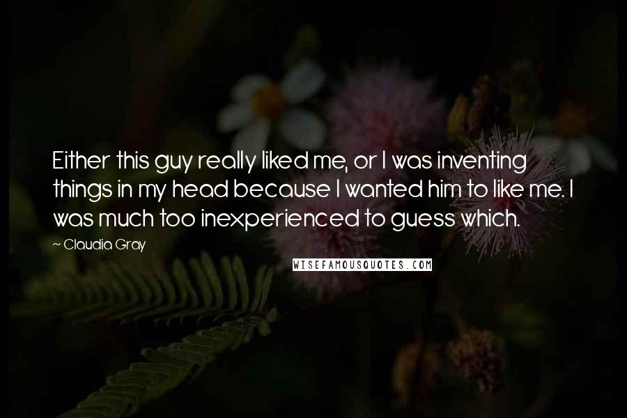 Claudia Gray Quotes: Either this guy really liked me, or I was inventing things in my head because I wanted him to like me. I was much too inexperienced to guess which.