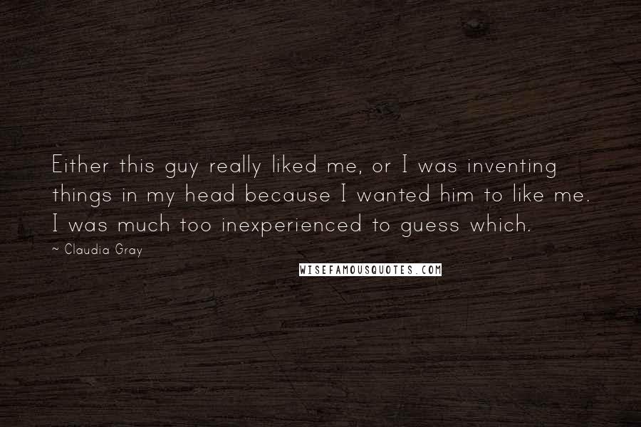 Claudia Gray Quotes: Either this guy really liked me, or I was inventing things in my head because I wanted him to like me. I was much too inexperienced to guess which.
