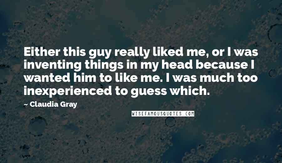 Claudia Gray Quotes: Either this guy really liked me, or I was inventing things in my head because I wanted him to like me. I was much too inexperienced to guess which.