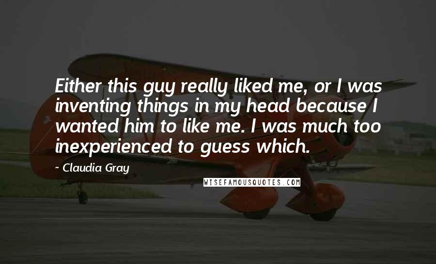 Claudia Gray Quotes: Either this guy really liked me, or I was inventing things in my head because I wanted him to like me. I was much too inexperienced to guess which.