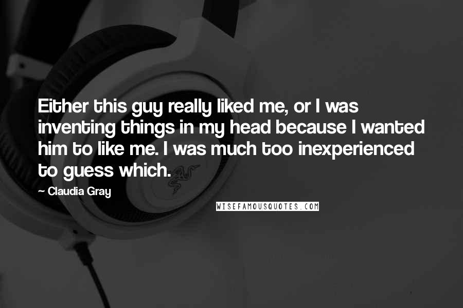 Claudia Gray Quotes: Either this guy really liked me, or I was inventing things in my head because I wanted him to like me. I was much too inexperienced to guess which.