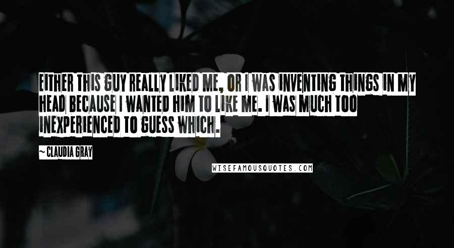 Claudia Gray Quotes: Either this guy really liked me, or I was inventing things in my head because I wanted him to like me. I was much too inexperienced to guess which.