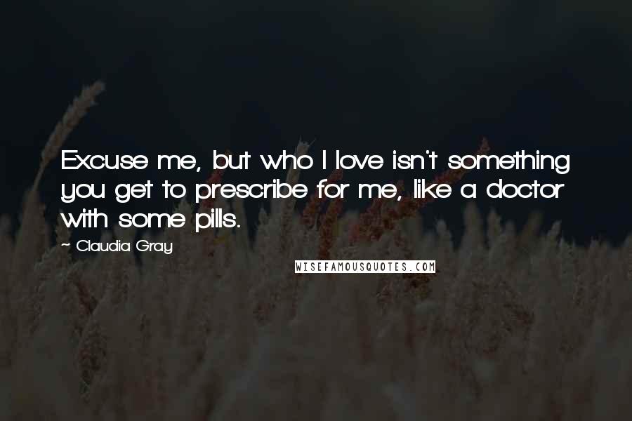 Claudia Gray Quotes: Excuse me, but who I love isn't something you get to prescribe for me, like a doctor with some pills.