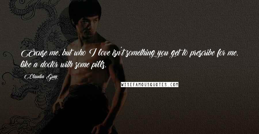 Claudia Gray Quotes: Excuse me, but who I love isn't something you get to prescribe for me, like a doctor with some pills.