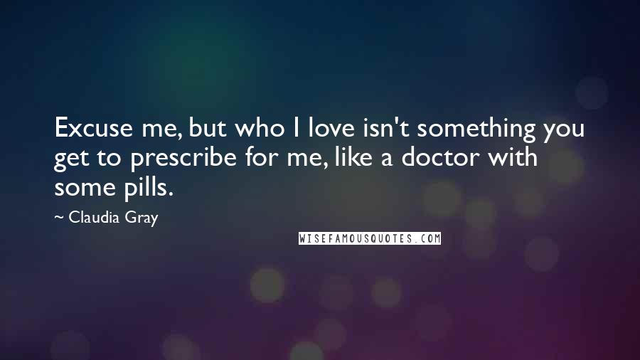 Claudia Gray Quotes: Excuse me, but who I love isn't something you get to prescribe for me, like a doctor with some pills.