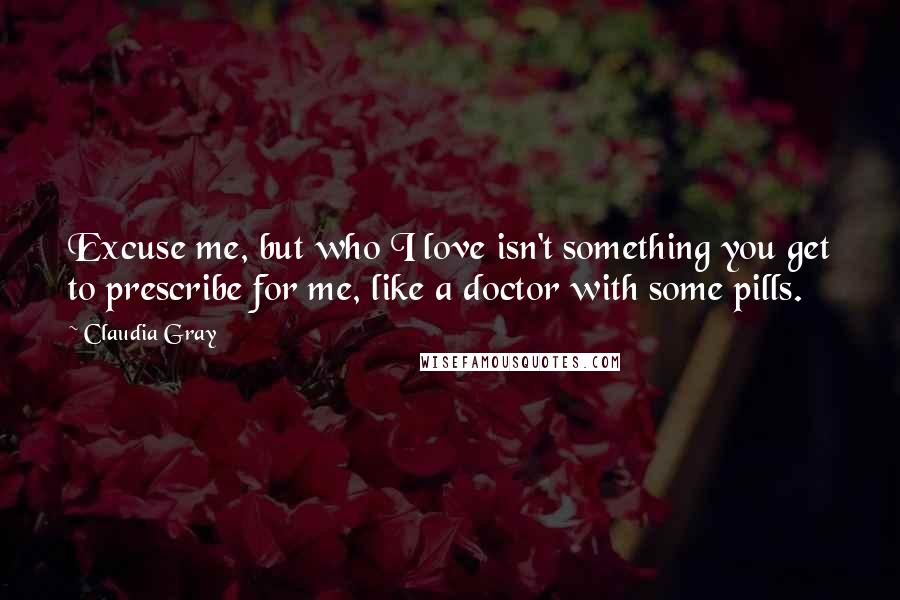 Claudia Gray Quotes: Excuse me, but who I love isn't something you get to prescribe for me, like a doctor with some pills.