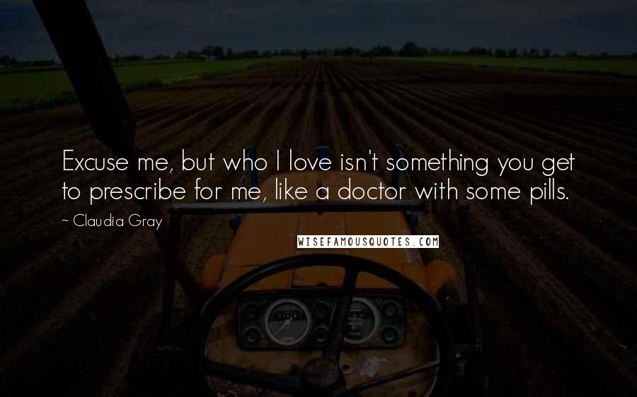 Claudia Gray Quotes: Excuse me, but who I love isn't something you get to prescribe for me, like a doctor with some pills.