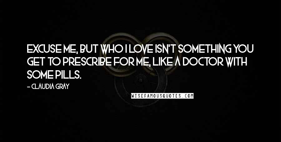 Claudia Gray Quotes: Excuse me, but who I love isn't something you get to prescribe for me, like a doctor with some pills.