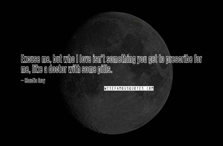 Claudia Gray Quotes: Excuse me, but who I love isn't something you get to prescribe for me, like a doctor with some pills.