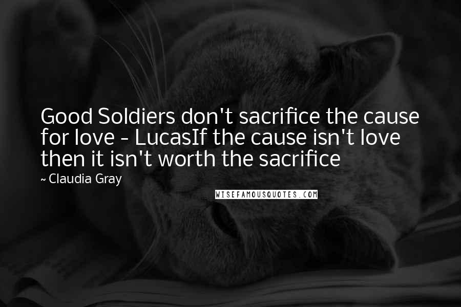 Claudia Gray Quotes: Good Soldiers don't sacrifice the cause for love - LucasIf the cause isn't love then it isn't worth the sacrifice