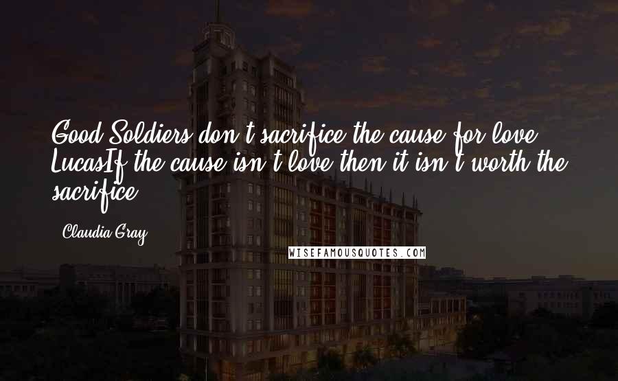 Claudia Gray Quotes: Good Soldiers don't sacrifice the cause for love - LucasIf the cause isn't love then it isn't worth the sacrifice