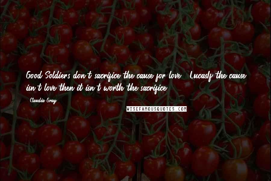 Claudia Gray Quotes: Good Soldiers don't sacrifice the cause for love - LucasIf the cause isn't love then it isn't worth the sacrifice