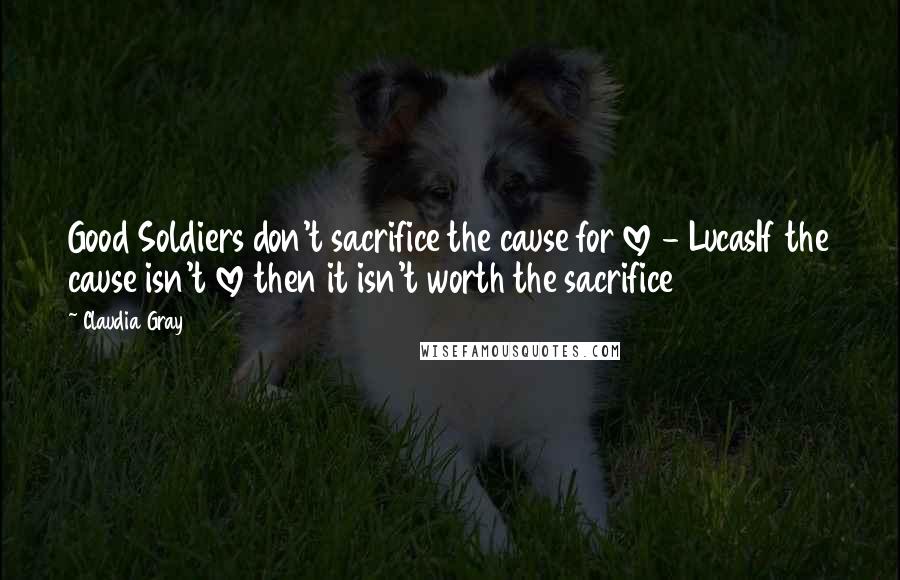 Claudia Gray Quotes: Good Soldiers don't sacrifice the cause for love - LucasIf the cause isn't love then it isn't worth the sacrifice