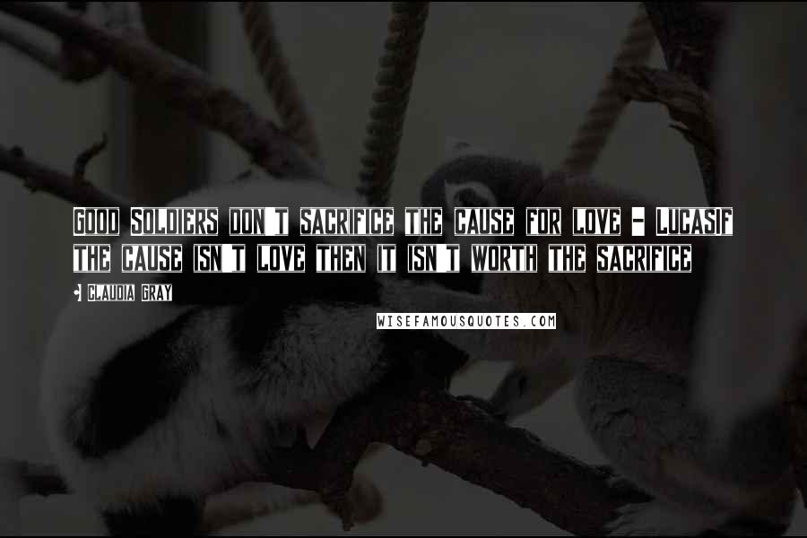 Claudia Gray Quotes: Good Soldiers don't sacrifice the cause for love - LucasIf the cause isn't love then it isn't worth the sacrifice