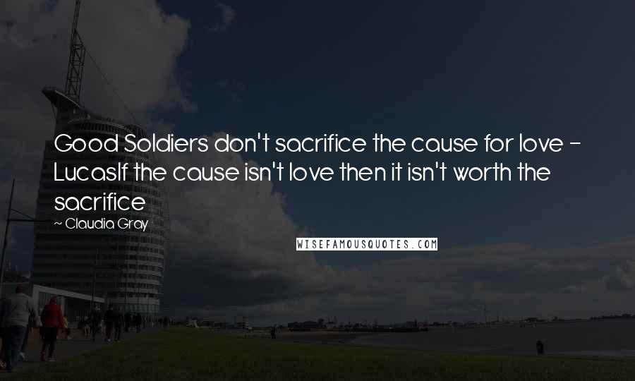 Claudia Gray Quotes: Good Soldiers don't sacrifice the cause for love - LucasIf the cause isn't love then it isn't worth the sacrifice