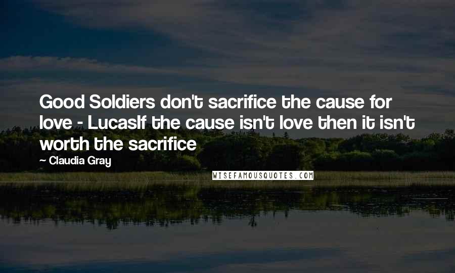 Claudia Gray Quotes: Good Soldiers don't sacrifice the cause for love - LucasIf the cause isn't love then it isn't worth the sacrifice