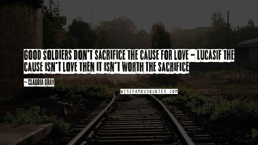 Claudia Gray Quotes: Good Soldiers don't sacrifice the cause for love - LucasIf the cause isn't love then it isn't worth the sacrifice