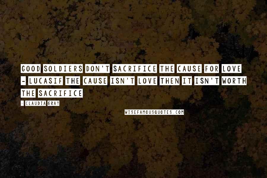 Claudia Gray Quotes: Good Soldiers don't sacrifice the cause for love - LucasIf the cause isn't love then it isn't worth the sacrifice