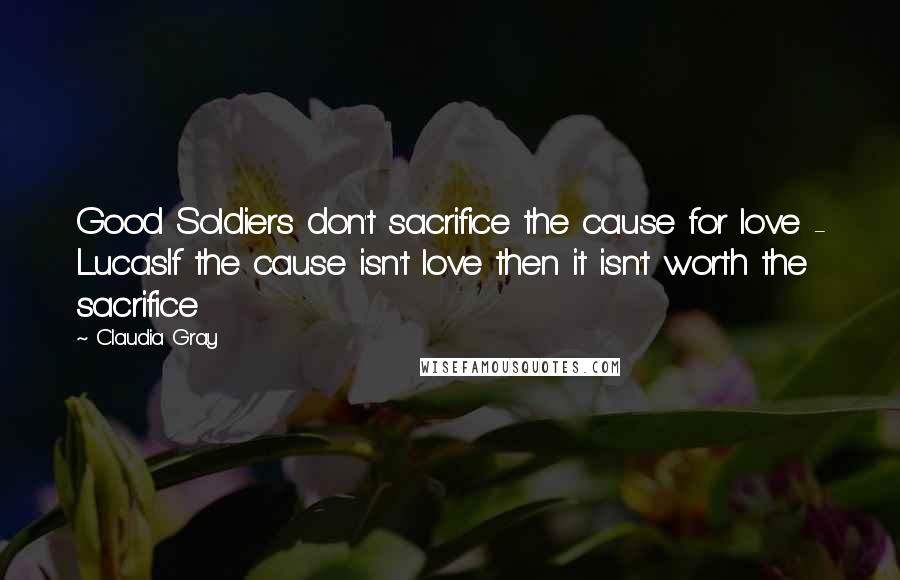 Claudia Gray Quotes: Good Soldiers don't sacrifice the cause for love - LucasIf the cause isn't love then it isn't worth the sacrifice