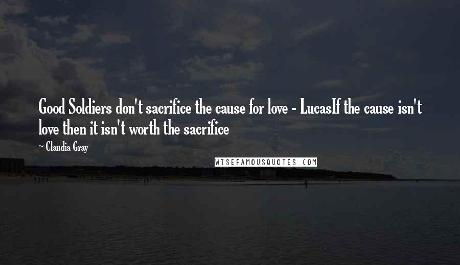 Claudia Gray Quotes: Good Soldiers don't sacrifice the cause for love - LucasIf the cause isn't love then it isn't worth the sacrifice