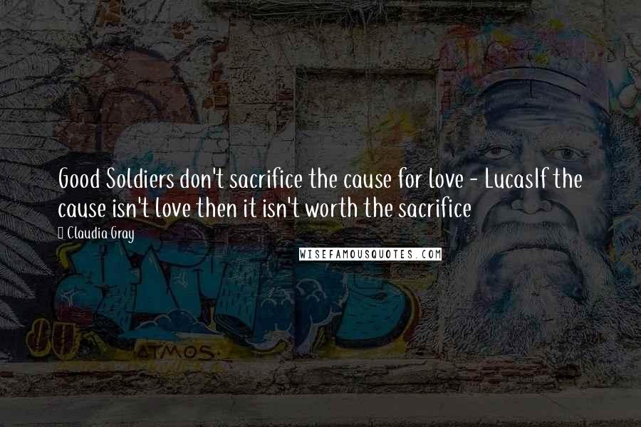 Claudia Gray Quotes: Good Soldiers don't sacrifice the cause for love - LucasIf the cause isn't love then it isn't worth the sacrifice