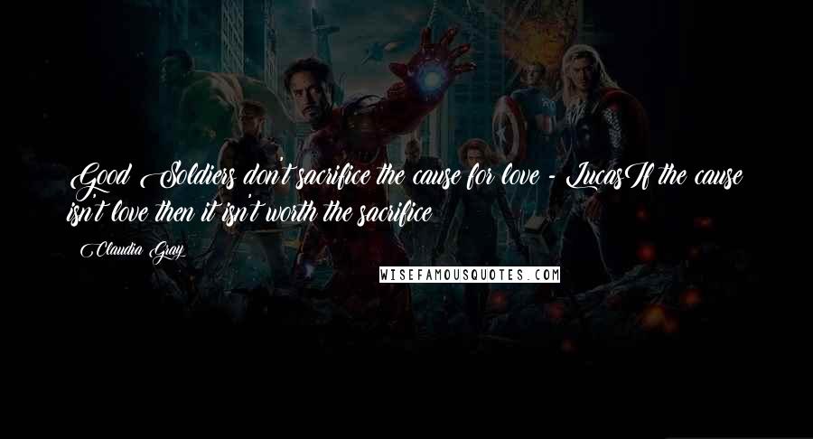 Claudia Gray Quotes: Good Soldiers don't sacrifice the cause for love - LucasIf the cause isn't love then it isn't worth the sacrifice