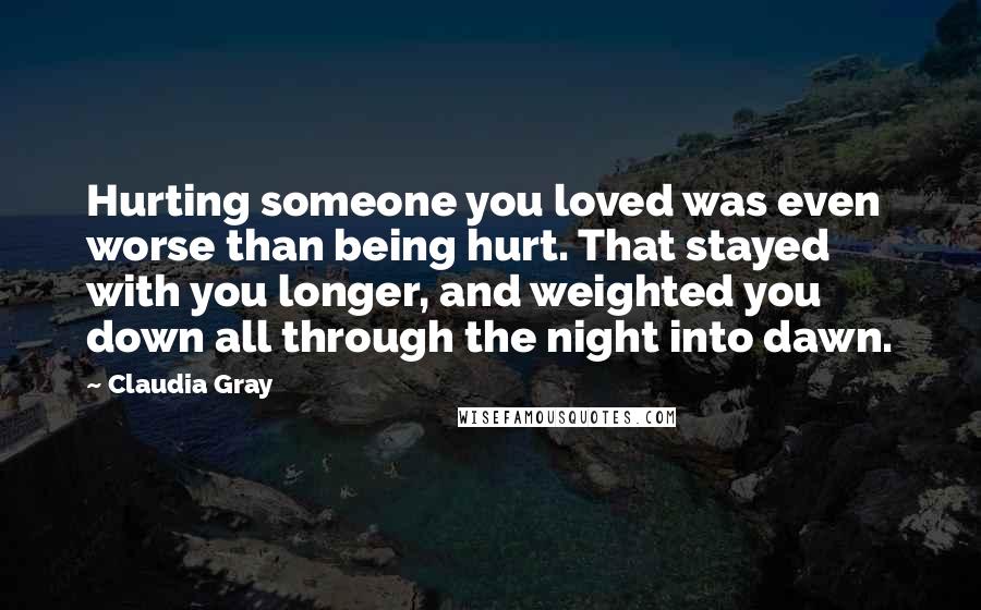 Claudia Gray Quotes: Hurting someone you loved was even worse than being hurt. That stayed with you longer, and weighted you down all through the night into dawn.