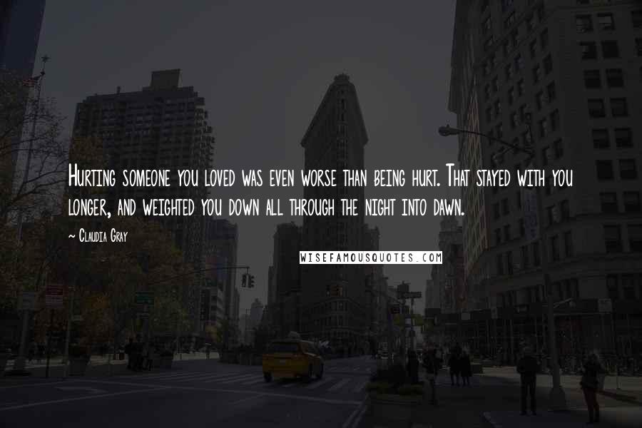 Claudia Gray Quotes: Hurting someone you loved was even worse than being hurt. That stayed with you longer, and weighted you down all through the night into dawn.