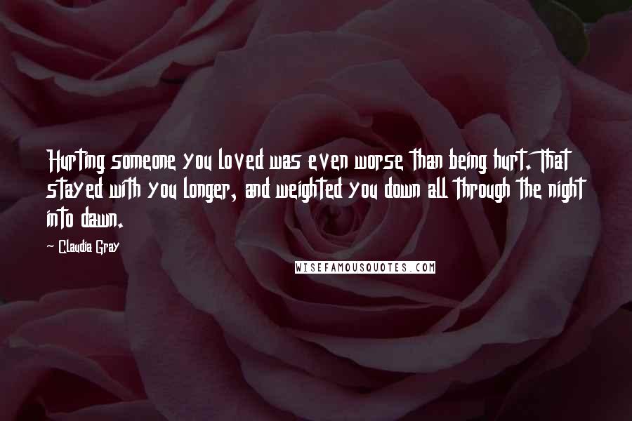 Claudia Gray Quotes: Hurting someone you loved was even worse than being hurt. That stayed with you longer, and weighted you down all through the night into dawn.