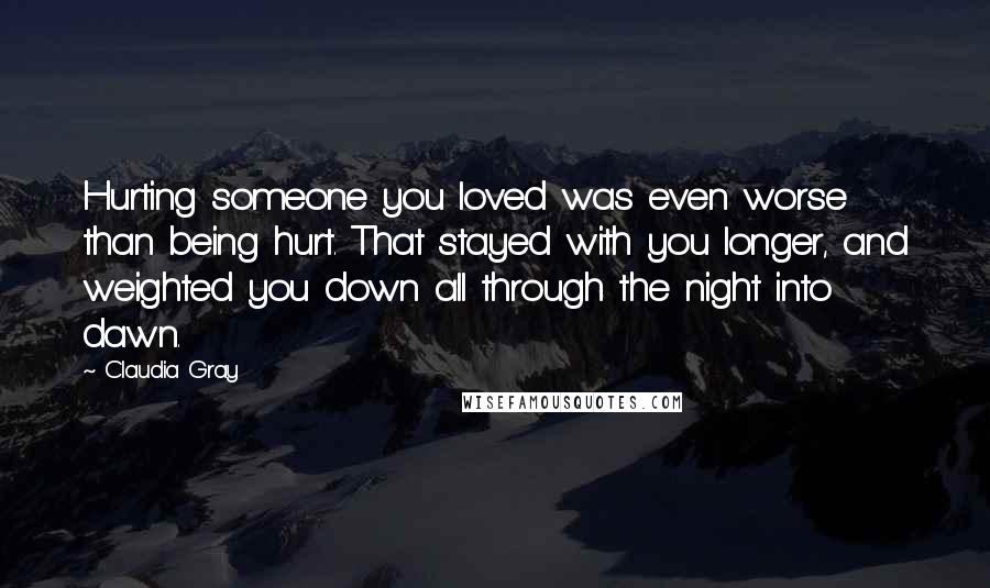 Claudia Gray Quotes: Hurting someone you loved was even worse than being hurt. That stayed with you longer, and weighted you down all through the night into dawn.