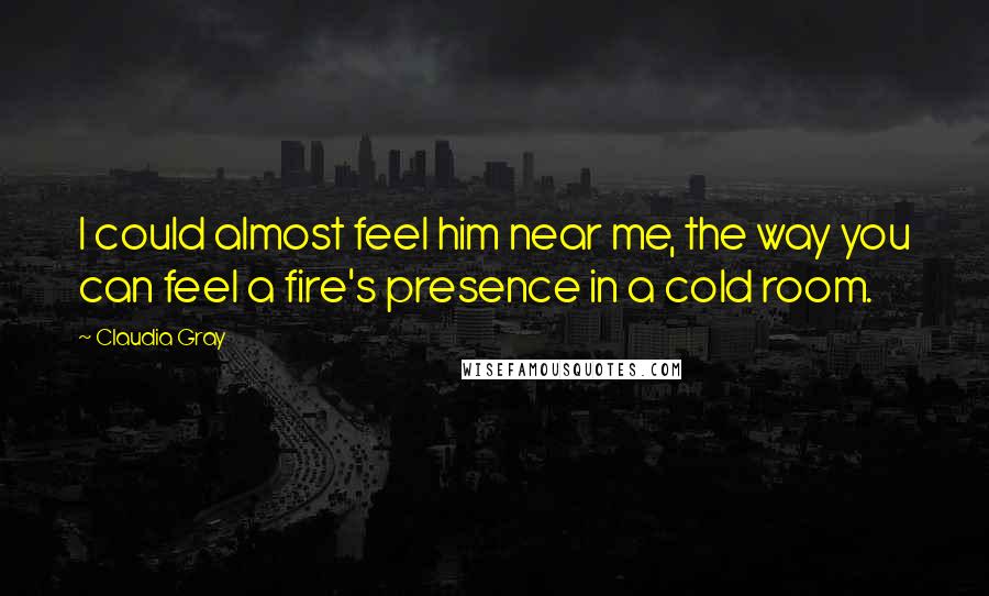 Claudia Gray Quotes: I could almost feel him near me, the way you can feel a fire's presence in a cold room.