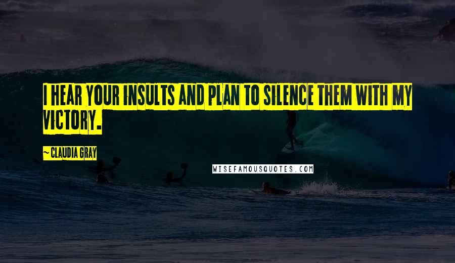 Claudia Gray Quotes: I hear your insults and plan to silence them with my victory.