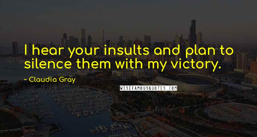 Claudia Gray Quotes: I hear your insults and plan to silence them with my victory.