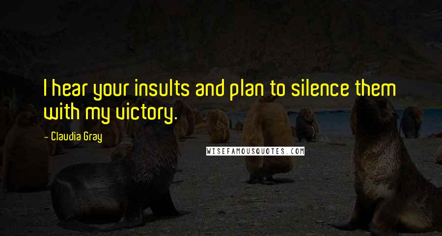 Claudia Gray Quotes: I hear your insults and plan to silence them with my victory.