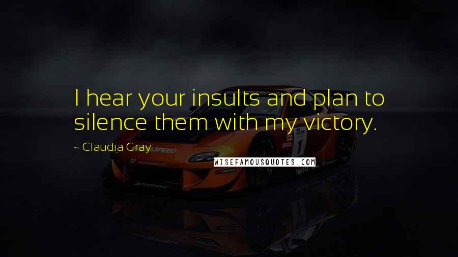 Claudia Gray Quotes: I hear your insults and plan to silence them with my victory.