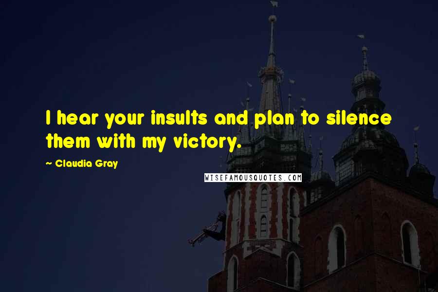 Claudia Gray Quotes: I hear your insults and plan to silence them with my victory.