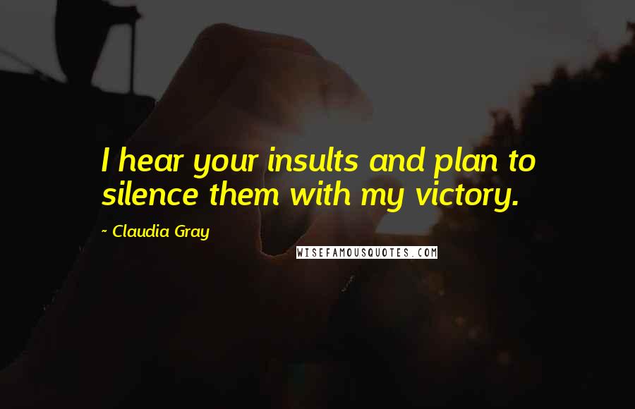 Claudia Gray Quotes: I hear your insults and plan to silence them with my victory.