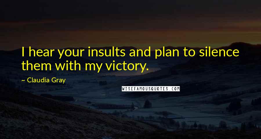 Claudia Gray Quotes: I hear your insults and plan to silence them with my victory.