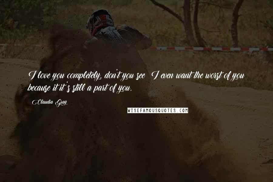 Claudia Gray Quotes: I love you completely, don't you see? I even want the worst of you because it it's still a part of you.