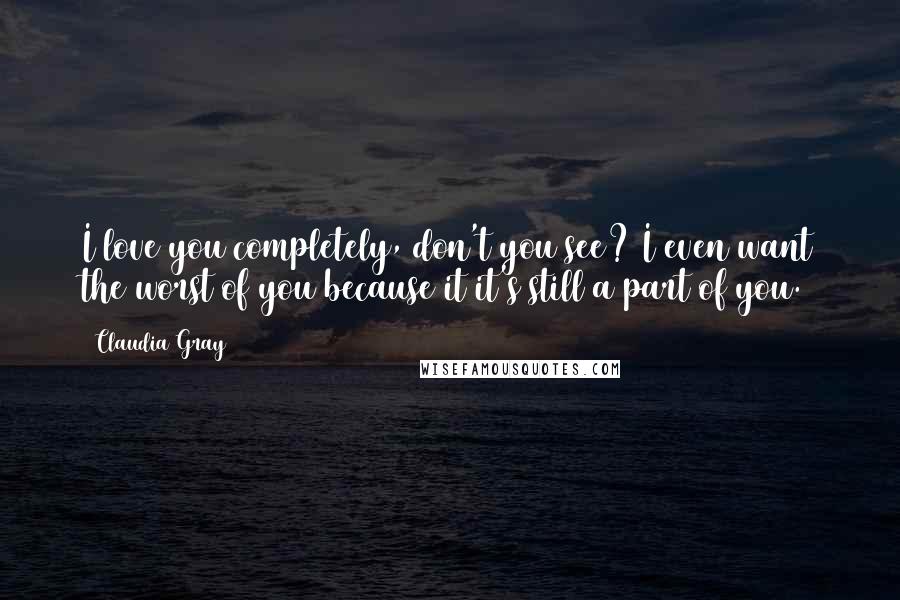 Claudia Gray Quotes: I love you completely, don't you see? I even want the worst of you because it it's still a part of you.