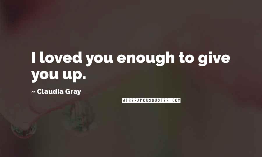 Claudia Gray Quotes: I loved you enough to give you up.