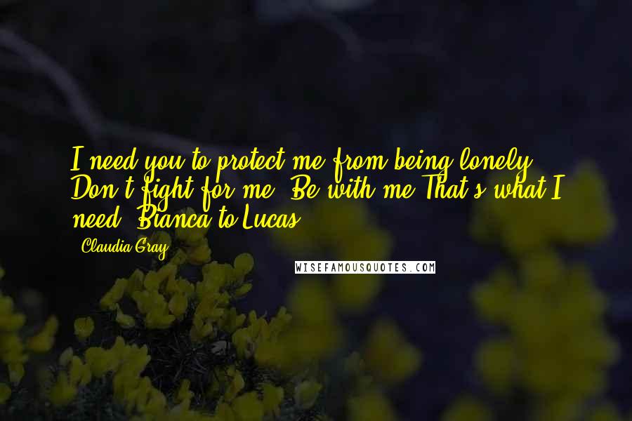 Claudia Gray Quotes: I need you to protect me from being lonely. Don't fight for me. Be with me.That's what I need.-Bianca to Lucas