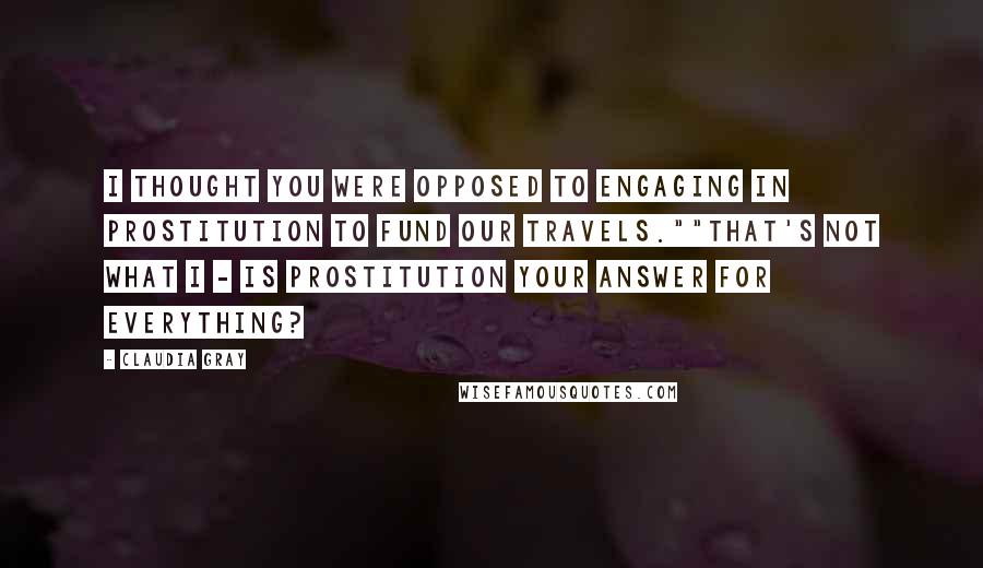 Claudia Gray Quotes: I thought you were opposed to engaging in prostitution to fund our travels.""That's not what I - is prostitution your answer for everything?