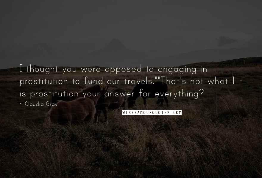 Claudia Gray Quotes: I thought you were opposed to engaging in prostitution to fund our travels.""That's not what I - is prostitution your answer for everything?
