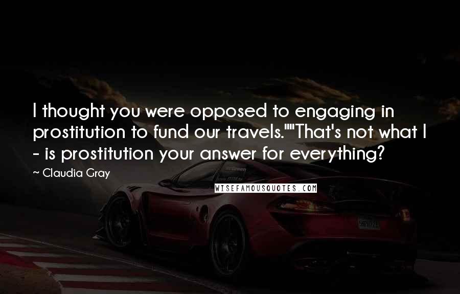 Claudia Gray Quotes: I thought you were opposed to engaging in prostitution to fund our travels.""That's not what I - is prostitution your answer for everything?