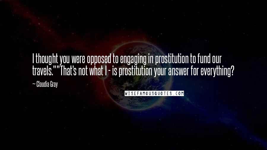 Claudia Gray Quotes: I thought you were opposed to engaging in prostitution to fund our travels.""That's not what I - is prostitution your answer for everything?