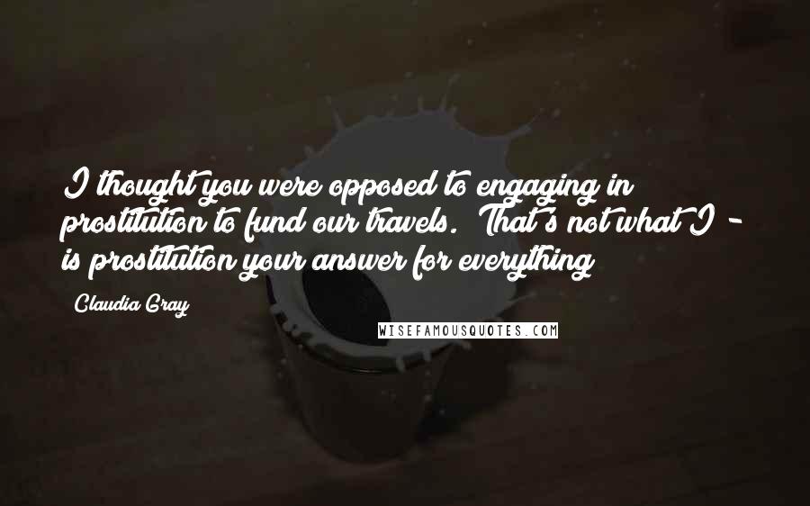 Claudia Gray Quotes: I thought you were opposed to engaging in prostitution to fund our travels.""That's not what I - is prostitution your answer for everything?